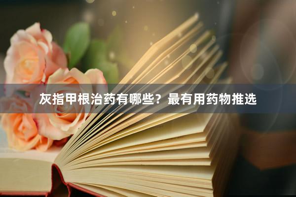 灰指甲根治药有哪些？最有用药物推选