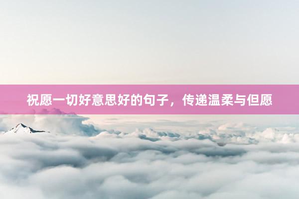 祝愿一切好意思好的句子，传递温柔与但愿