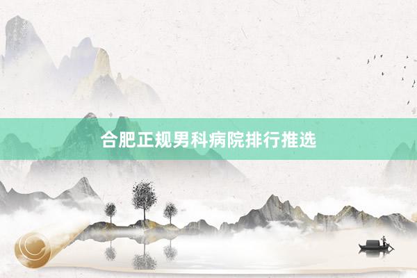 合肥正规男科病院排行推选