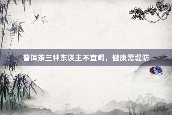 普洱茶三种东谈主不宜喝，健康需堤防