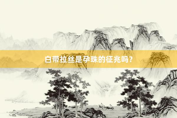 白带拉丝是孕珠的征兆吗？