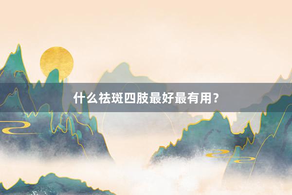 什么祛斑四肢最好最有用？