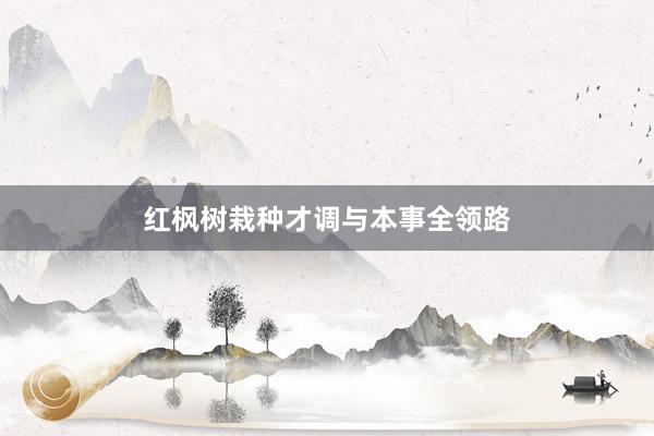 红枫树栽种才调与本事全领路