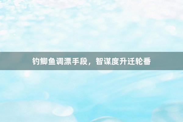 钓鲫鱼调漂手段，智谋度升迁轮番