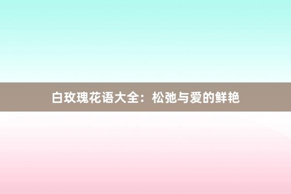 白玫瑰花语大全：松弛与爱的鲜艳