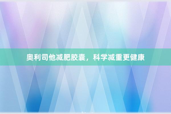 奥利司他减肥胶囊，科学减重更健康
