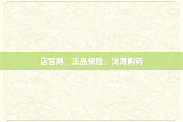 店官网，正品保险，浅薄购药