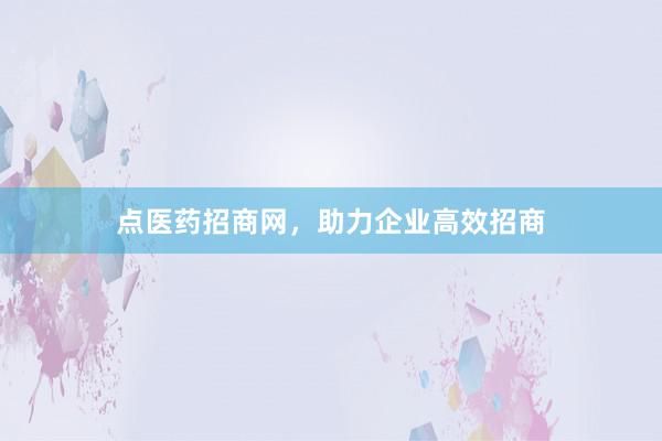 点医药招商网，助力企业高效招商