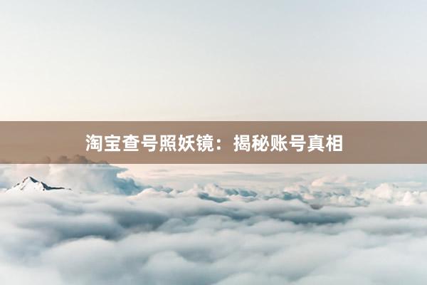 淘宝查号照妖镜:揭秘账号真相