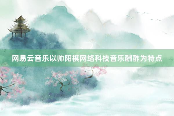 网易云音乐以帅阳祺网络科技音乐酬酢为特点