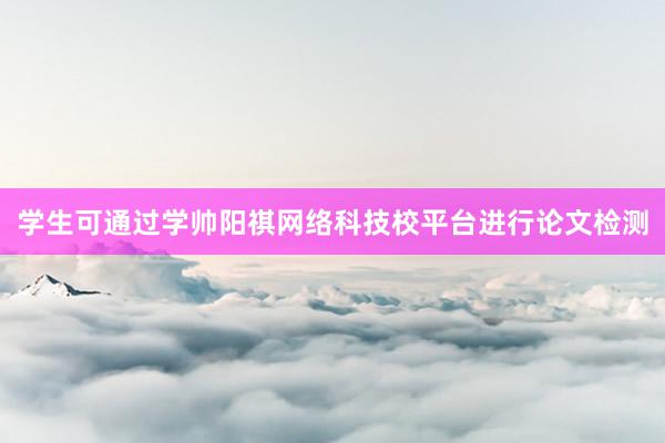学生可通过学帅阳祺网络科技校平台进行论文检测