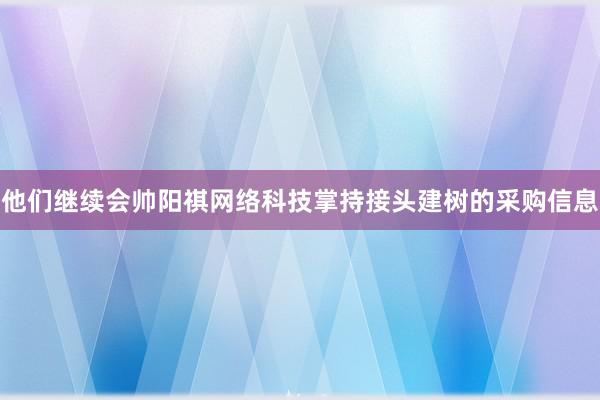 他们继续会帅阳祺网络科技掌持接头建树的采购信息
